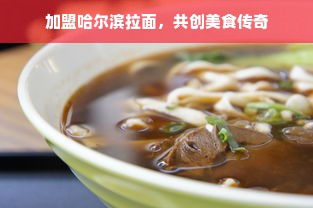 加盟哈尔滨拉面，共创美食传奇