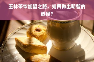 玉林茶饮加盟之路，如何做出明智的选择？