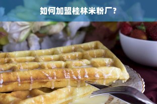 如何加盟桂林米粉厂？