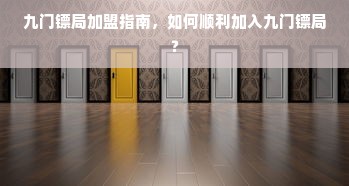 九门镖局加盟指南，如何顺利加入九门镖局？