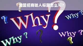 加盟招商唬人标题怎么写？