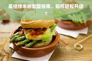 吴佳拌米粉加盟指南，如何轻松开店？