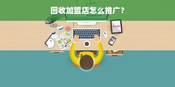 回收加盟店怎么推广？