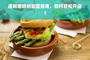 唐盼螺蛳粉加盟指南，如何轻松开店？