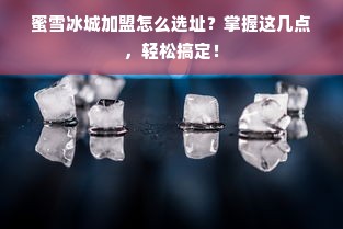 蜜雪冰城加盟怎么选址？掌握这几点，轻松搞定！