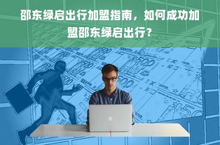 邵东绿启出行加盟指南，如何成功加盟邵东绿启出行？