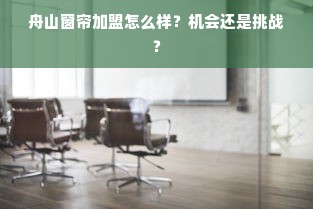 舟山窗帘加盟怎么样？机会还是挑战？