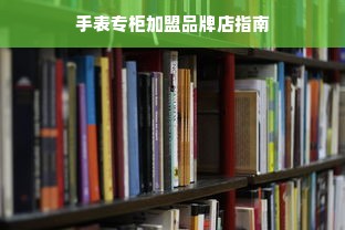 手表专柜加盟品牌店指南