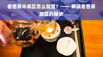 老爸茶半成品怎么加盟？—— 解锁老爸茶加盟的秘诀