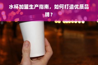 水杯加盟生产指南，如何打造优质品牌？