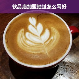 饮品店加盟地址怎么写好