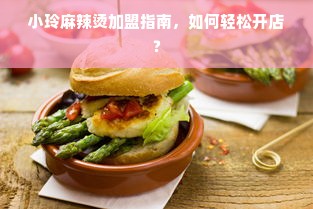 小玲麻辣烫加盟指南，如何轻松开店？