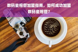 数码瓷相管加盟指南，如何成功加盟数码瓷相管？