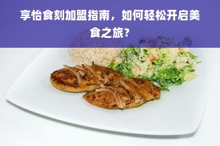 享怡食刻加盟指南，如何轻松开启美食之旅？