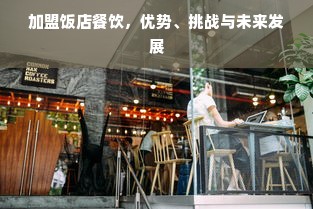 加盟饭店餐饮，优势、挑战与未来发展