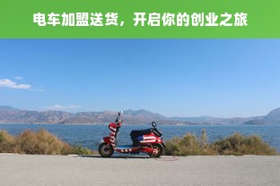 电车加盟送货，开启你的创业之旅