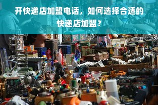 开快递店加盟电话，如何选择合适的快递店加盟？