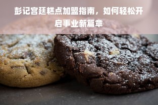 彭记宫廷糕点加盟指南，如何轻松开启事业新篇章