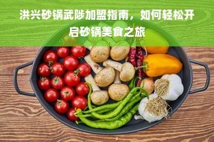 洪兴砂锅武陟加盟指南，如何轻松开启砂锅美食之旅