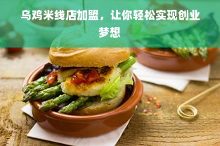 乌鸡米线店加盟，让你轻松实现创业梦想